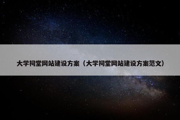 大学祠堂网站建设方案（大学祠堂网站建设方案范文）