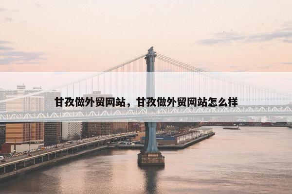 甘孜做外贸网站，甘孜做外贸网站怎么样