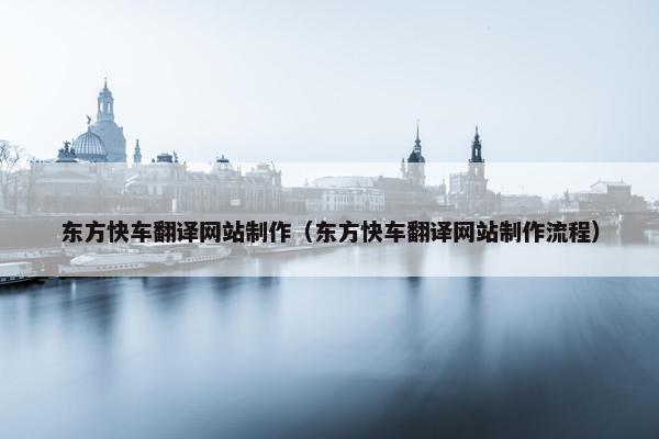 东方快车翻译网站制作（东方快车翻译网站制作流程）