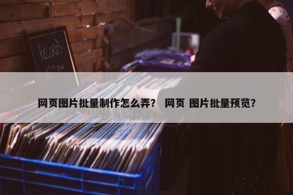 网页图片批量制作怎么弄？ 网页 图片批量预览？