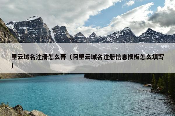 里云域名注册怎么弄（阿里云域名注册信息模板怎么填写）