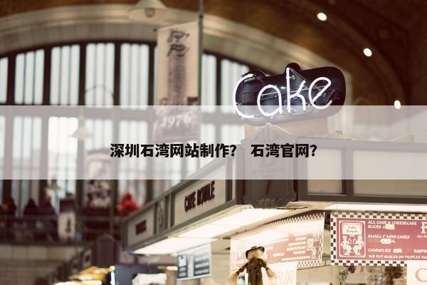 深圳石湾网站制作？ 石湾官网？