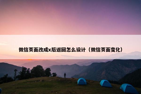 微信页面改成x后返回怎么设计（微信页面变化）