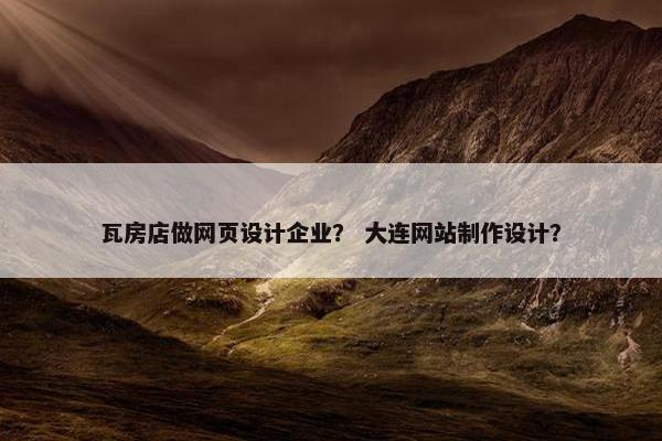 瓦房店做网页设计企业？ 大连网站制作设计？