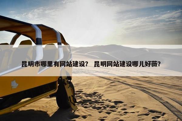 昆明市哪里有网站建设？ 昆明网站建设哪儿好薇？