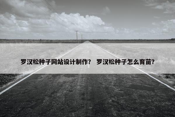 罗汉松种子网站设计制作？ 罗汉松种子怎么育苗？