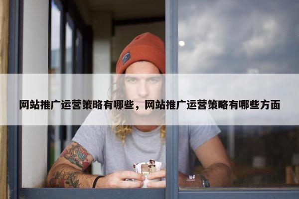 网站推广运营策略有哪些，网站推广运营策略有哪些方面