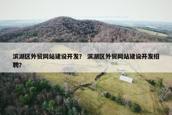 滨湖区外贸网站建设开发？ 滨湖区外贸网站建设开发招聘？