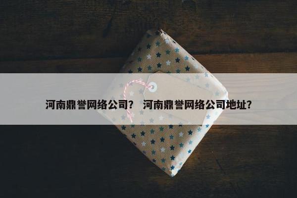 河南鼎誉网络公司？ 河南鼎誉网络公司地址？