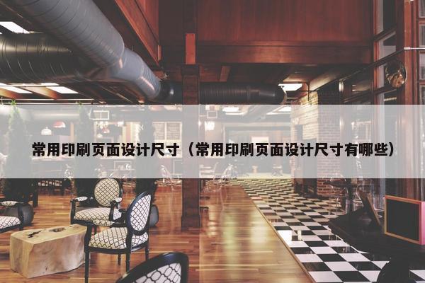 常用印刷页面设计尺寸（常用印刷页面设计尺寸有哪些）