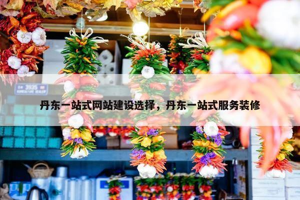 丹东一站式网站建设选择，丹东一站式服务装修