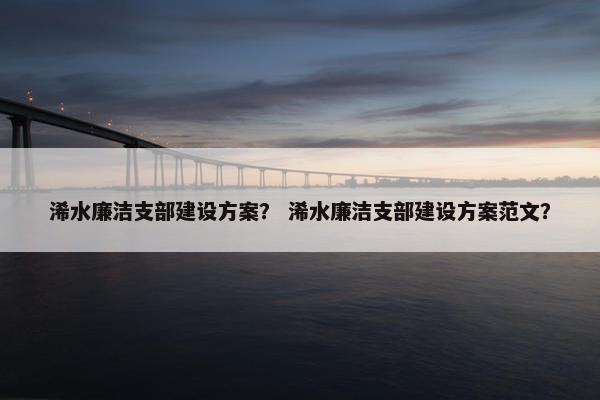 浠水廉洁支部建设方案？ 浠水廉洁支部建设方案范文？