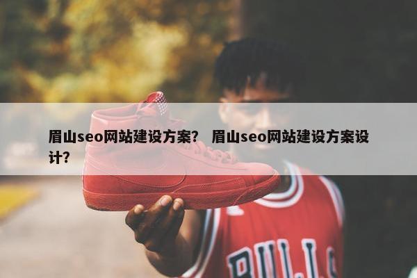 眉山seo网站建设方案？ 眉山seo网站建设方案设计？