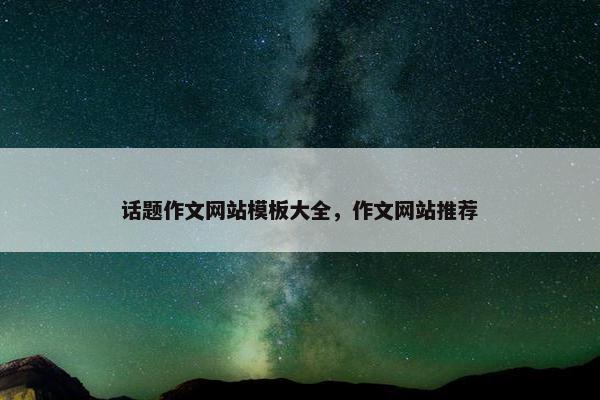 话题作文网站模板大全，作文网站推荐