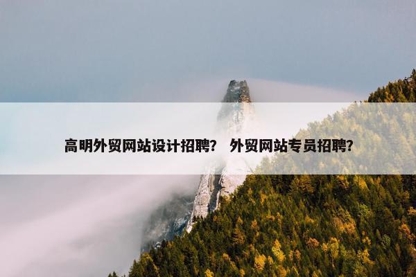 高明外贸网站设计招聘？ 外贸网站专员招聘？