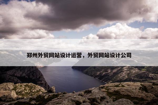 郑州外贸网站设计运营，外贸网站设计公司