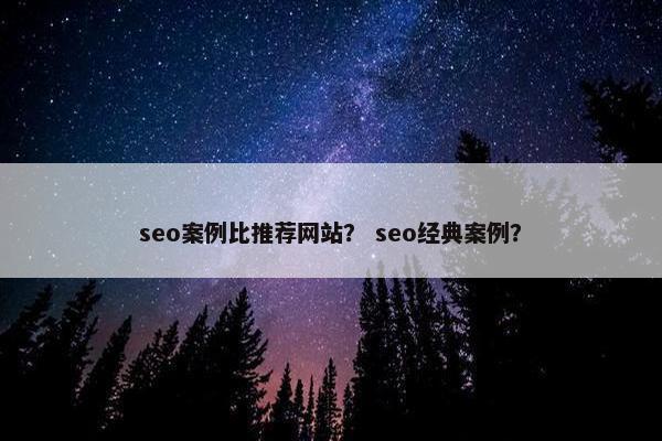 seo案例比推荐网站？ seo经典案例？