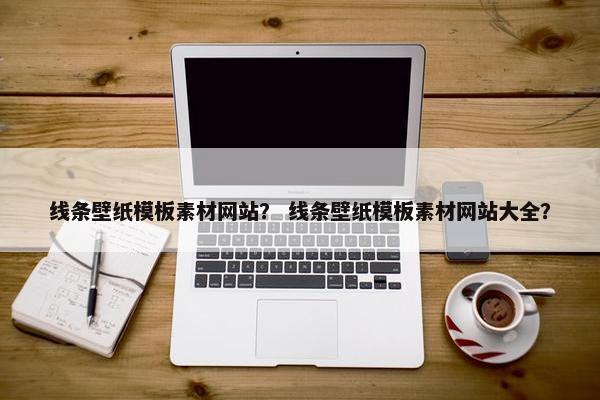 线条壁纸模板素材网站？ 线条壁纸模板素材网站大全？