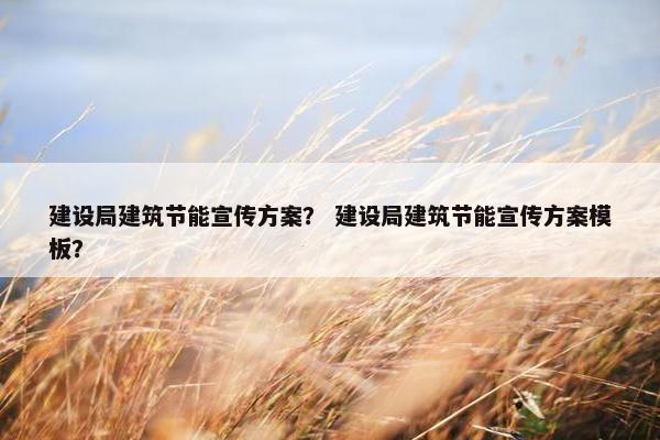 建设局建筑节能宣传方案？ 建设局建筑节能宣传方案模板？