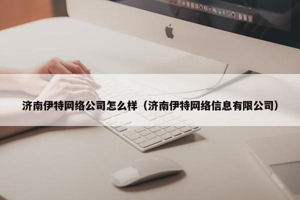 济南伊特网络公司怎么样（济南伊特网络信息有限公司）