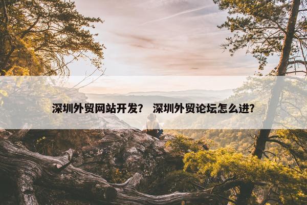 深圳外贸网站开发？ 深圳外贸论坛怎么进？