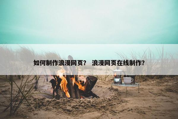 如何制作浪漫网页？ 浪漫网页在线制作？