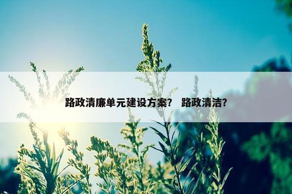 路政清廉单元建设方案？ 路政清洁？