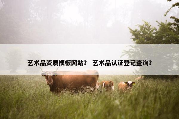 艺术品资质模板网站？ 艺术品认证登记查询？