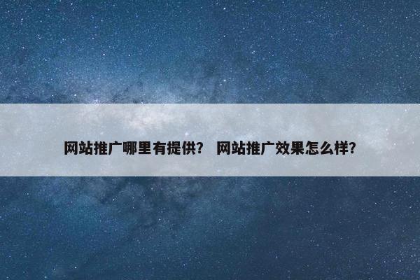 网站推广哪里有提供？ 网站推广效果怎么样？