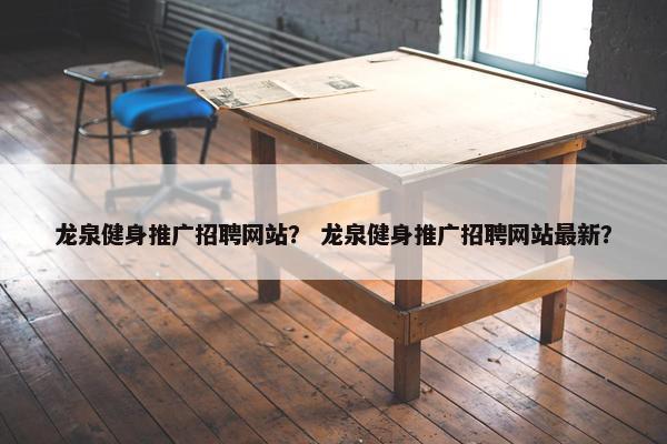 龙泉健身推广招聘网站？ 龙泉健身推广招聘网站最新？