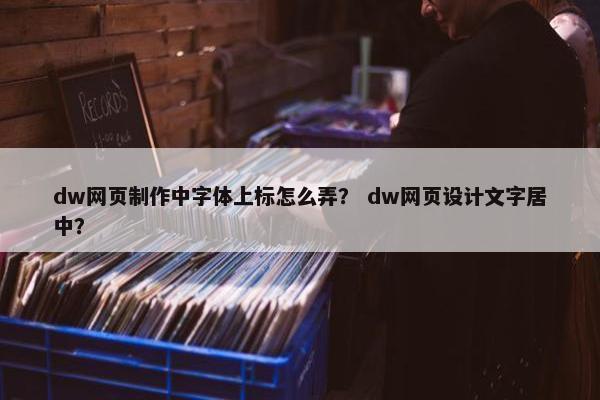 dw网页制作中字体上标怎么弄？ dw网页设计文字居中？