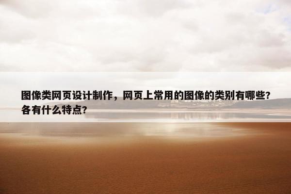 图像类网页设计制作，网页上常用的图像的类别有哪些?各有什么特点?