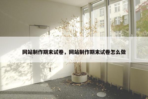 网站制作期末试卷，网站制作期末试卷怎么做