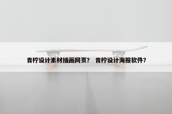 青柠设计素材插画网页？ 青柠设计海报软件？