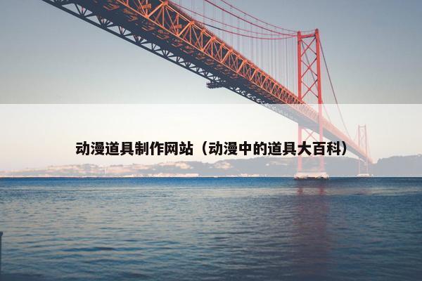 动漫道具制作网站（动漫中的道具大百科）