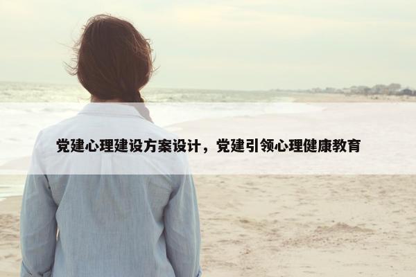 党建心理建设方案设计，党建引领心理健康教育