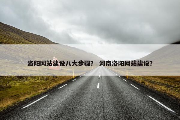 洛阳网站建设八大步骤？ 河南洛阳网站建设？