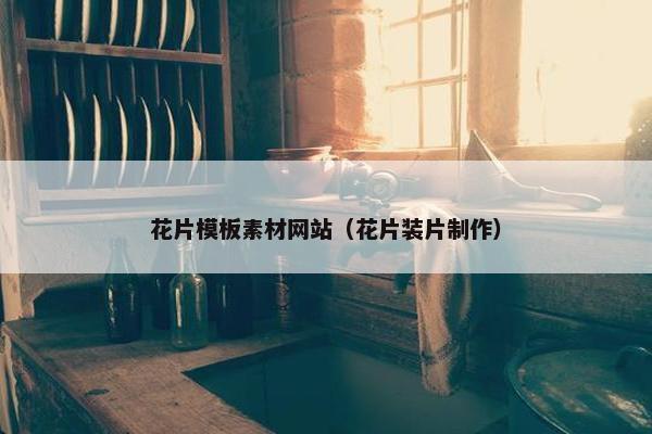 花片模板素材网站（花片装片制作）