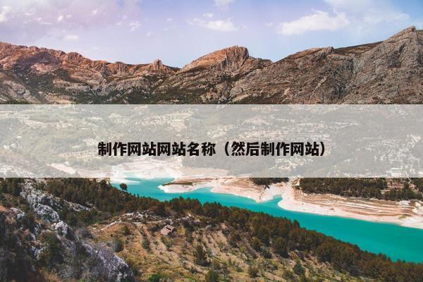 制作网站网站名称（然后制作网站）