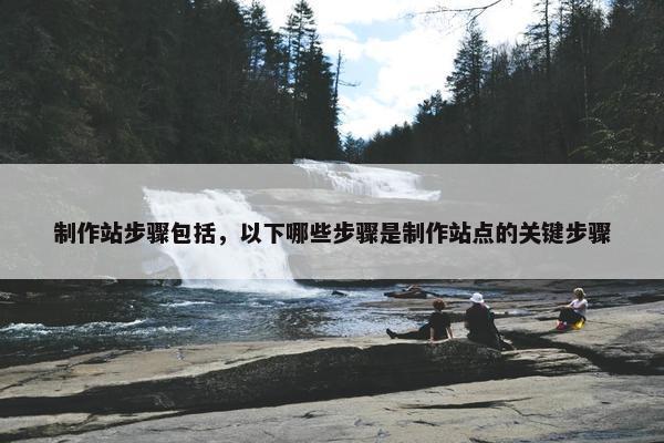 制作站步骤包括，以下哪些步骤是制作站点的关键步骤