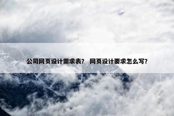 公司网页设计需求表？ 网页设计要求怎么写？