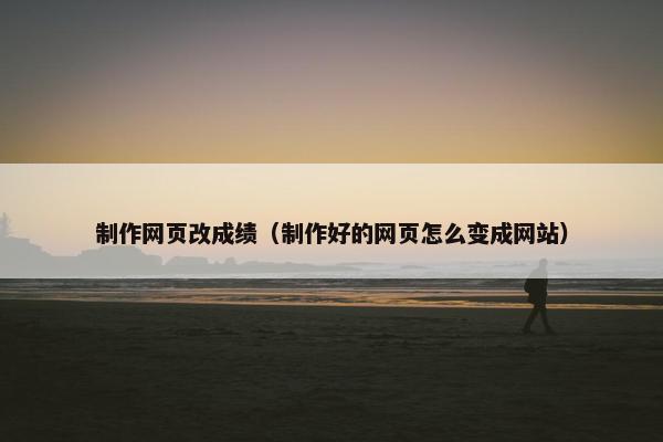 制作网页改成绩（制作好的网页怎么变成网站）