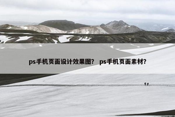 ps手机页面设计效果图？ ps手机页面素材？