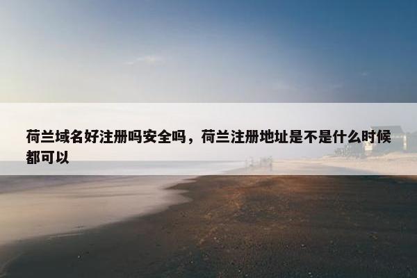 荷兰域名好注册吗安全吗，荷兰注册地址是不是什么时候都可以
