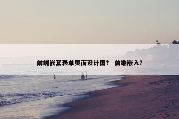 前端嵌套表单页面设计图？ 前端嵌入？