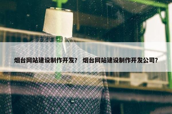 烟台网站建设制作开发？ 烟台网站建设制作开发公司？