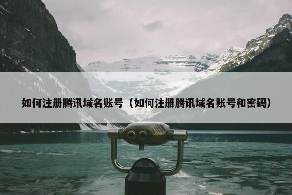 如何注册腾讯域名账号（如何注册腾讯域名账号和密码）