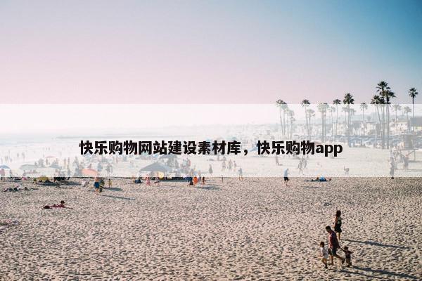 快乐购物网站建设素材库，快乐购物app