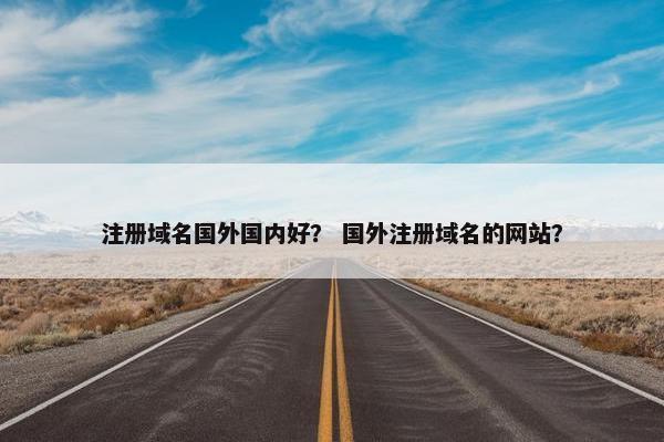 注册域名国外国内好？ 国外注册域名的网站？