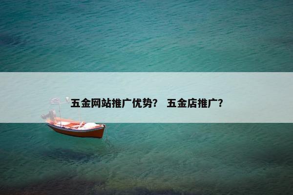 五金网站推广优势？ 五金店推广？